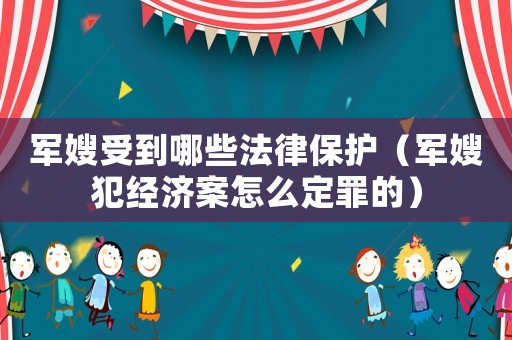 軍嫂受到哪些法律保護（軍嫂犯經濟案怎么定罪的）