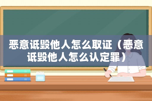 惡意詆毀他人怎么取證（惡意詆毀他人怎么認定罪）