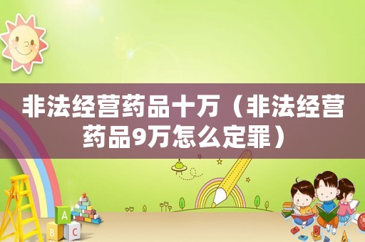 非法經(jīng)營藥品十萬（非法經(jīng)營藥品9萬怎么定罪）