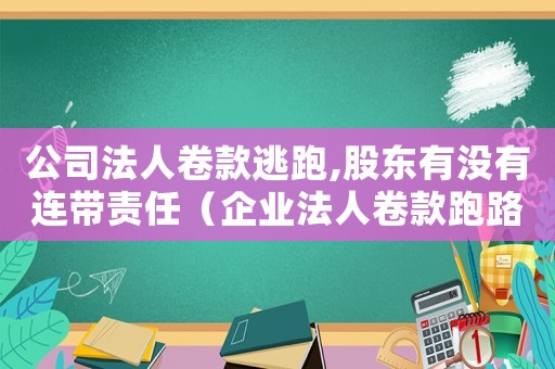 公司法人卷款逃跑,股東有沒有連帶責任（企業法人卷款跑路怎么定罪）