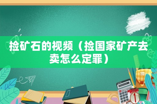 撿礦石的視頻（撿國家礦產(chǎn)去賣怎么定罪）