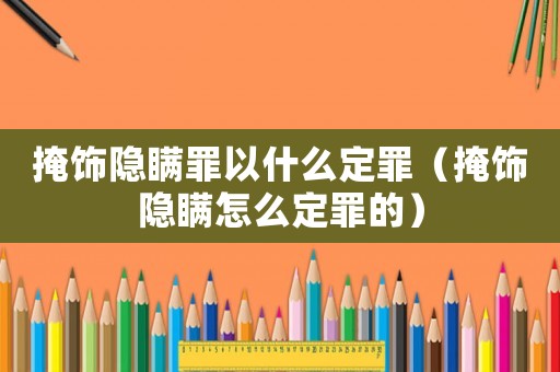 掩飾隱瞞罪以什么定罪（掩飾隱瞞怎么定罪的）