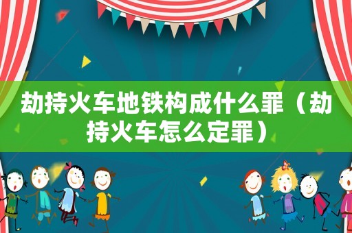 劫持火車地鐵構(gòu)成什么罪（劫持火車怎么定罪）