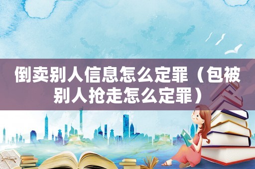 倒賣別人信息怎么定罪（包被別人搶走怎么定罪）