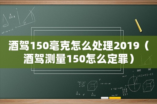 酒駕150毫克怎么處理2019（酒駕測量150怎么定罪）