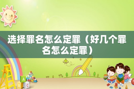 選擇罪名怎么定罪（好幾個罪名怎么定罪）