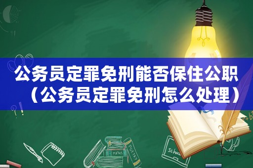 公務員定罪免刑能否保住公職（公務員定罪免刑怎么處理）