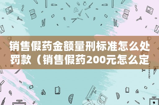 銷售假藥金額量刑標(biāo)準(zhǔn)怎么處罰款（銷售假藥200元怎么定罪）