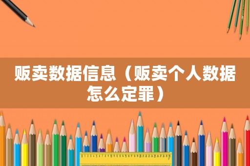 販賣數據信息（販賣個人數據怎么定罪）