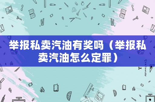 舉報私賣汽油有獎嗎（舉報私賣汽油怎么定罪）