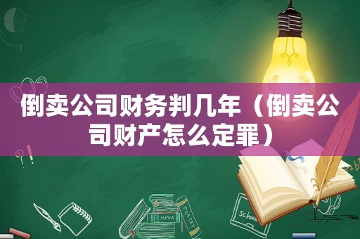 倒賣公司財務判幾年（倒賣公司財產怎么定罪）