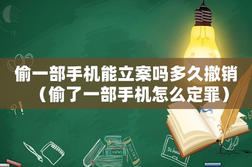 偷一部手機能立案嗎多久撤銷（偷了一部手機怎么定罪）