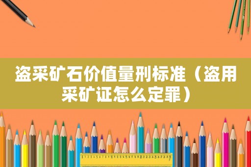 盜采礦石價值量刑標準（盜用采礦證怎么定罪）