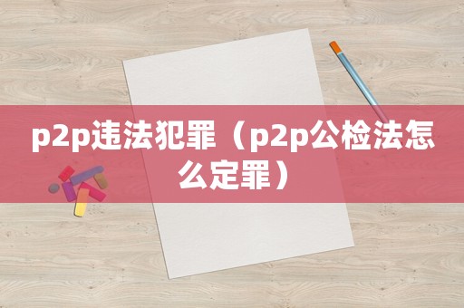 p2p違法犯罪（p2p公檢法怎么定罪）