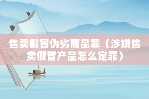 售賣假冒偽劣商品罪（涉嫌售賣假冒產品怎么定罪）