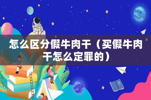 怎么區(qū)分假牛肉干（買假牛肉干怎么定罪的）