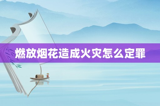 燃放煙花造成火災怎么定罪