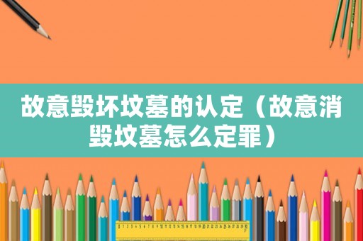 故意毀壞墳墓的認定（故意消毀墳墓怎么定罪）