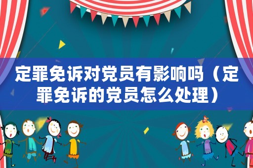 定罪免訴對黨員有影響嗎（定罪免訴的黨員怎么處理）