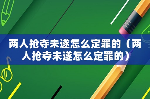 兩人搶奪未遂怎么定罪的（兩人搶奪未遂怎么定罪的）