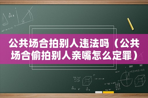 公共場(chǎng)合拍別人違法嗎（公共場(chǎng)合偷拍別人親嘴怎么定罪）