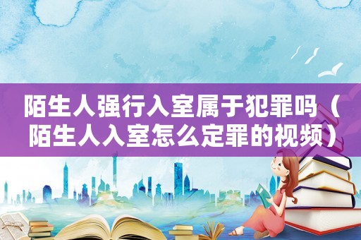 陌生人強行入室屬于犯罪嗎（陌生人入室怎么定罪的視頻）