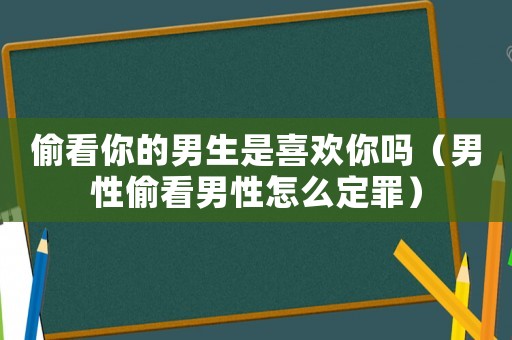 偷看你的男生是喜歡你嗎（男性偷看男性怎么定罪）