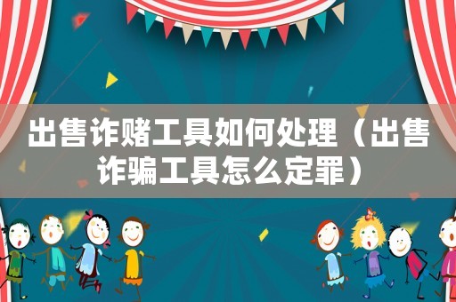 出售詐賭工具如何處理（出售詐騙工具怎么定罪）