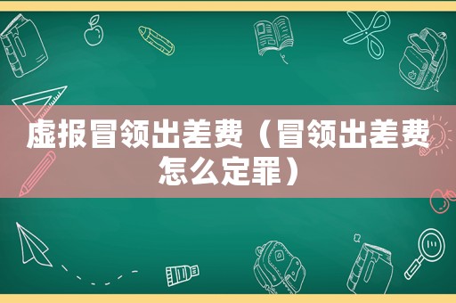 虛報冒領出差費（冒領出差費怎么定罪）