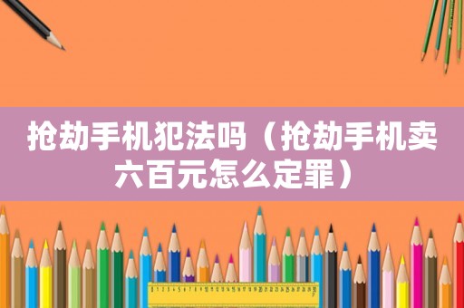 搶劫手機犯法嗎（搶劫手機賣六百元怎么定罪）