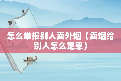 怎么舉報別人賣外煙（賣煙給別人怎么定罪）