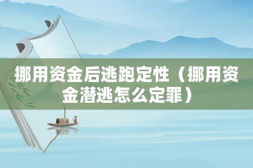 挪用資金后逃跑定性（挪用資金潛逃怎么定罪）