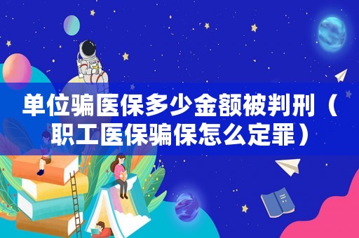 單位騙醫(yī)保多少金額被判刑（職工醫(yī)保騙保怎么定罪）
