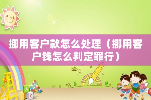 挪用客戶款怎么處理（挪用客戶錢怎么判定罪行）