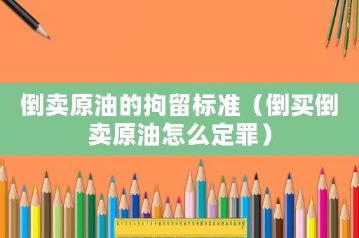 倒賣原油的拘留標準（倒買倒賣原油怎么定罪）