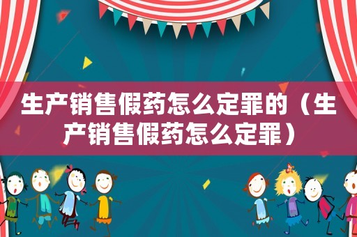 生產(chǎn)銷售假藥怎么定罪的（生產(chǎn)銷售假藥怎么定罪）