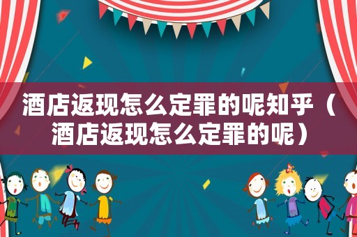 酒店返現怎么定罪的呢知乎（酒店返現怎么定罪的呢）