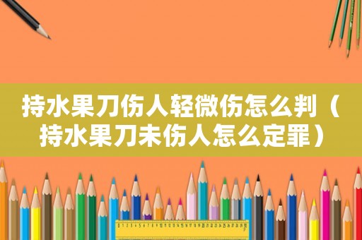 持水果刀傷人輕微傷怎么判（持水果刀未傷人怎么定罪）