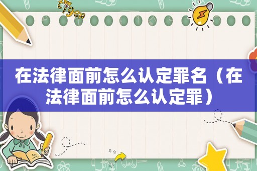 在法律面前怎么認定罪名（在法律面前怎么認定罪）