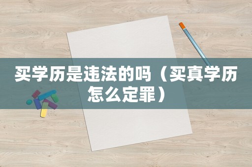 買(mǎi)學(xué)歷是違法的嗎（買(mǎi)真學(xué)歷怎么定罪）