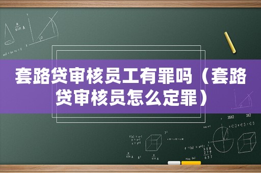 套路貸審核員工有罪嗎（套路貸審核員怎么定罪）