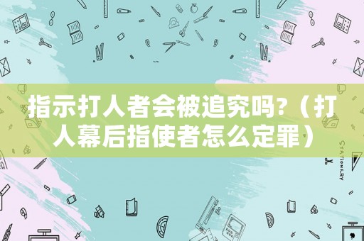 指示打人者會(huì)被追究嗎?（打人幕后指使者怎么定罪）