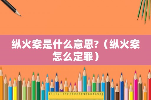 縱火案是什么意思?（縱火案怎么定罪）