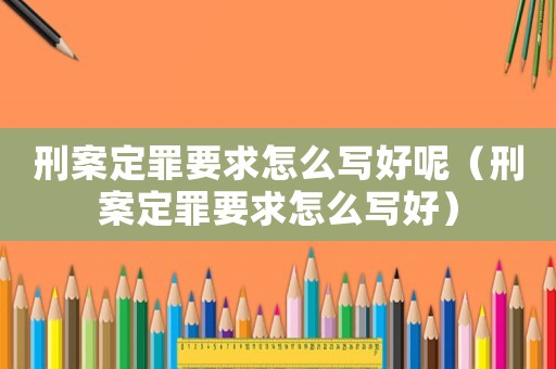刑案定罪要求怎么寫好呢（刑案定罪要求怎么寫好）