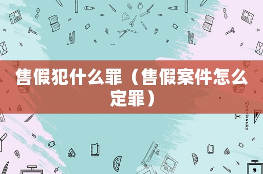 售假犯什么罪（售假案件怎么定罪）