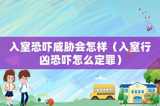 入室恐嚇威脅會怎樣（入室行兇恐嚇怎么定罪）