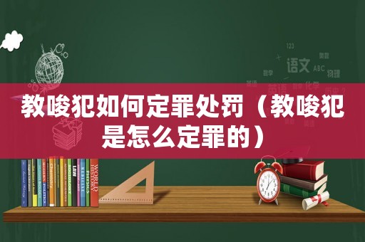 教唆犯如何定罪處罰（教唆犯是怎么定罪的）