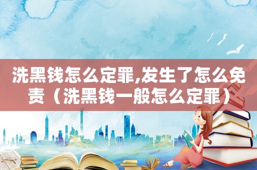 洗黑錢怎么定罪,發生了怎么免責（洗黑錢一般怎么定罪）