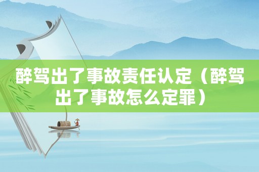 醉駕出了事故責(zé)任認(rèn)定（醉駕出了事故怎么定罪）