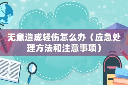 無意造成輕傷怎么辦（應(yīng)急處理方法和注意事項）